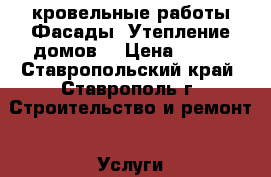 кровельные работы.Фасады. Утепление домов. › Цена ­ 250 - Ставропольский край, Ставрополь г. Строительство и ремонт » Услуги   . Ставропольский край